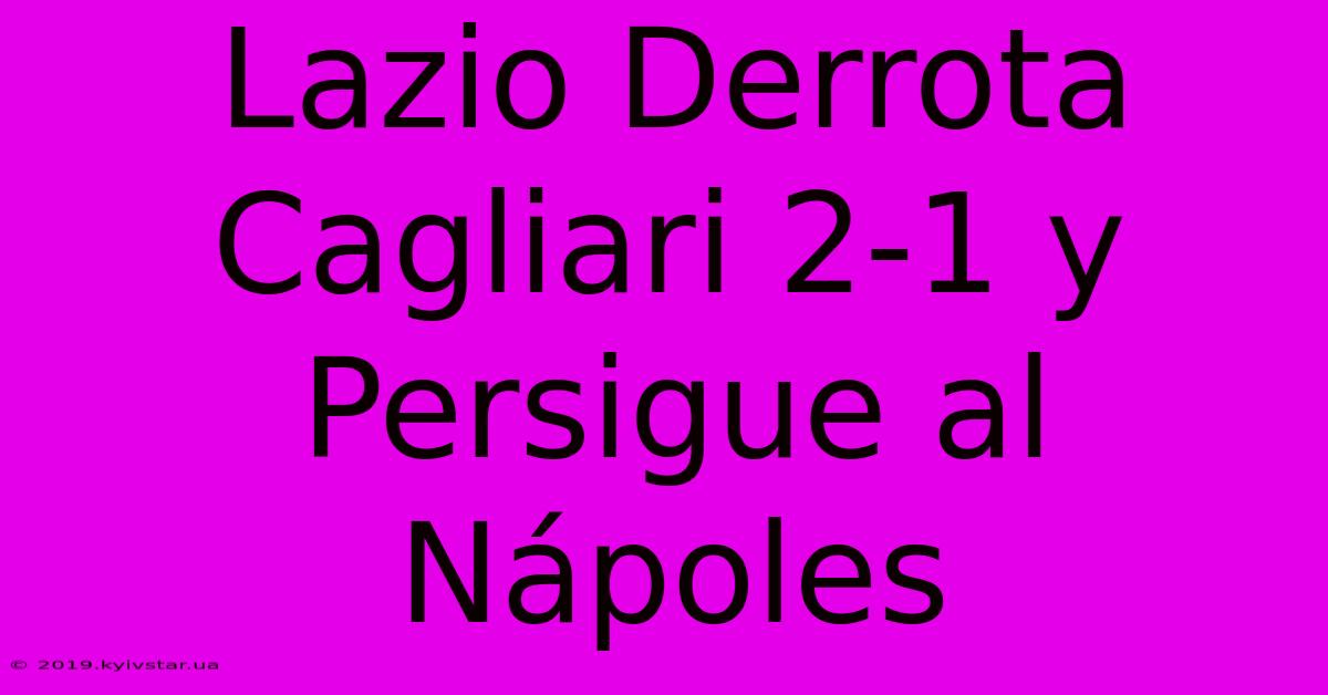 Lazio Derrota Cagliari 2-1 Y Persigue Al Nápoles 