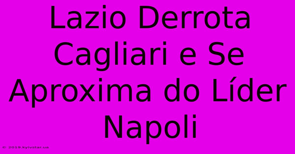 Lazio Derrota Cagliari E Se Aproxima Do Líder Napoli