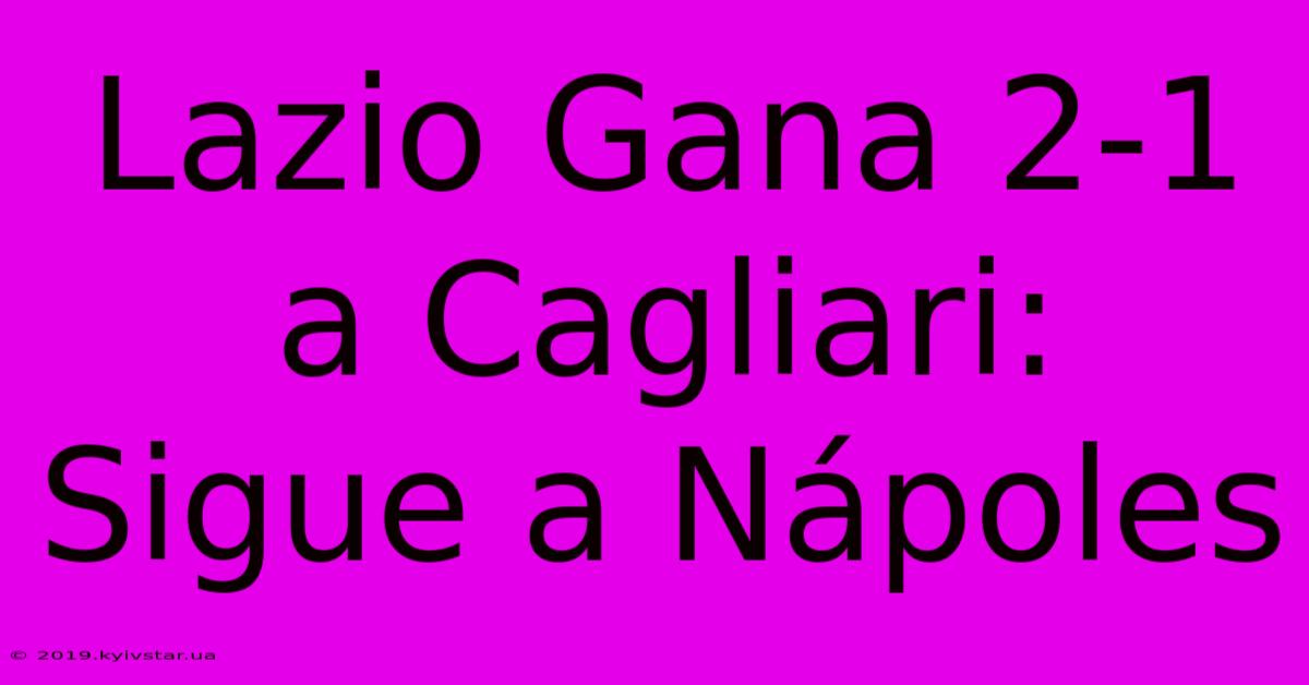 Lazio Gana 2-1 A Cagliari: Sigue A Nápoles