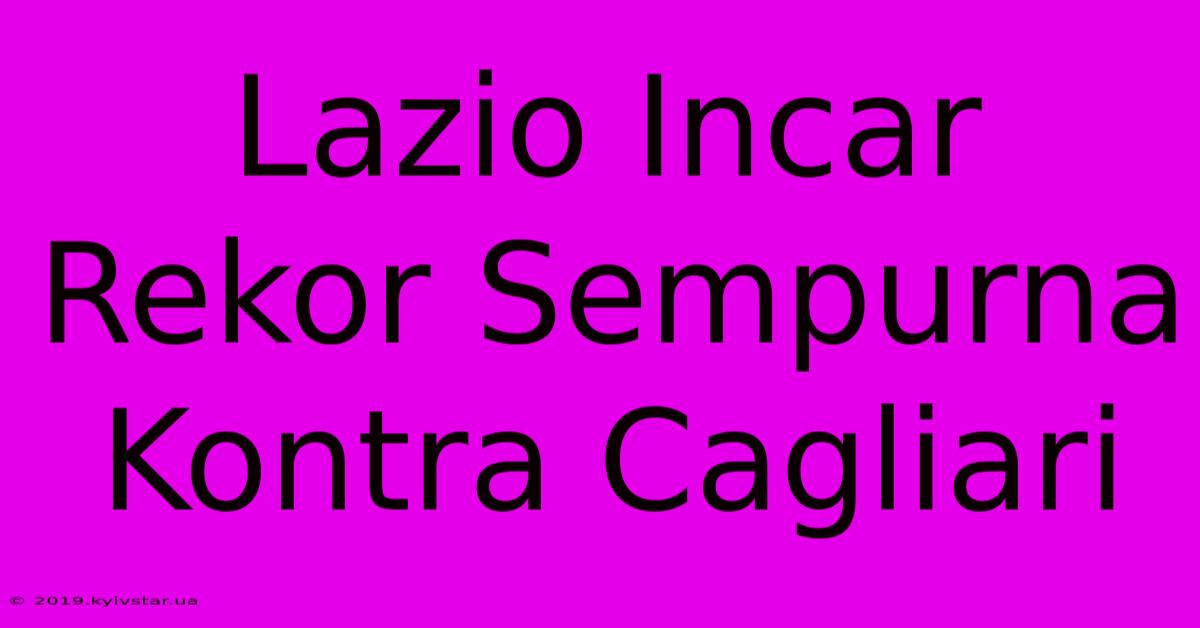 Lazio Incar Rekor Sempurna Kontra Cagliari