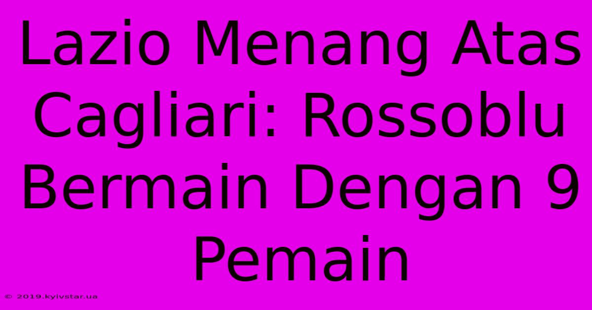 Lazio Menang Atas Cagliari: Rossoblu Bermain Dengan 9 Pemain