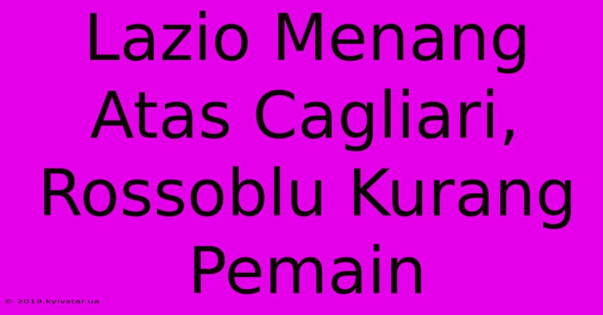 Lazio Menang Atas Cagliari, Rossoblu Kurang Pemain