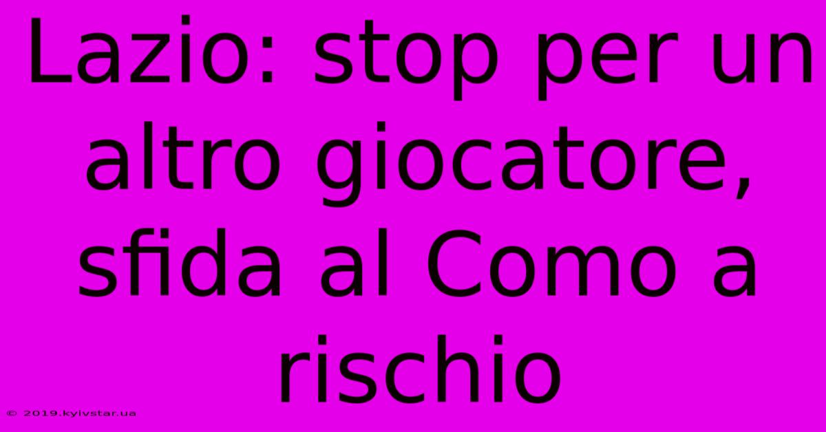 Lazio: Stop Per Un Altro Giocatore, Sfida Al Como A Rischio