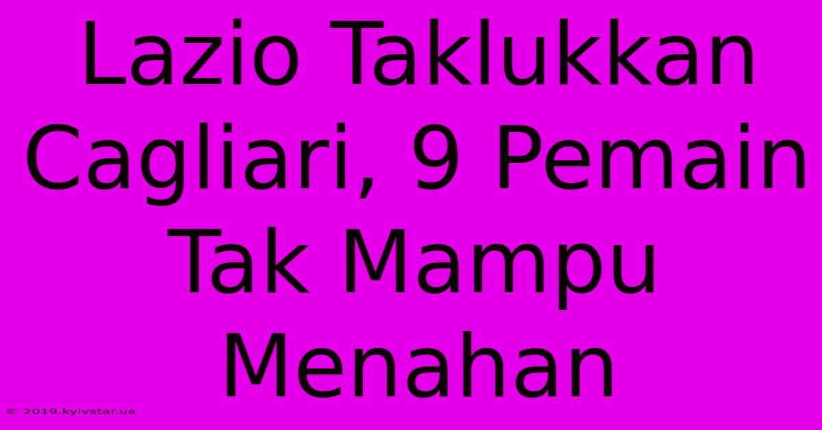 Lazio Taklukkan Cagliari, 9 Pemain Tak Mampu Menahan