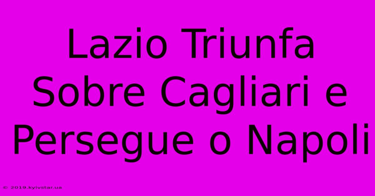 Lazio Triunfa Sobre Cagliari E Persegue O Napoli