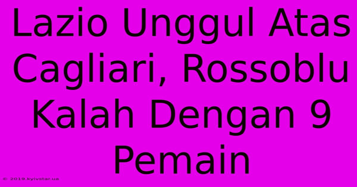 Lazio Unggul Atas Cagliari, Rossoblu Kalah Dengan 9 Pemain 