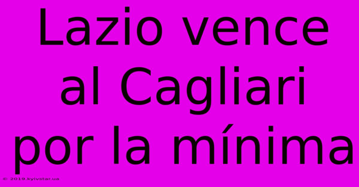 Lazio Vence Al Cagliari Por La Mínima