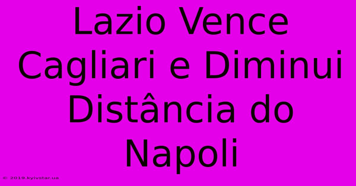 Lazio Vence Cagliari E Diminui Distância Do Napoli