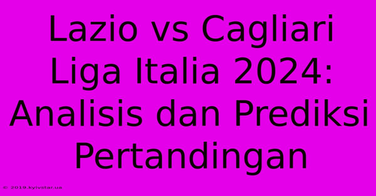 Lazio Vs Cagliari Liga Italia 2024: Analisis Dan Prediksi Pertandingan 