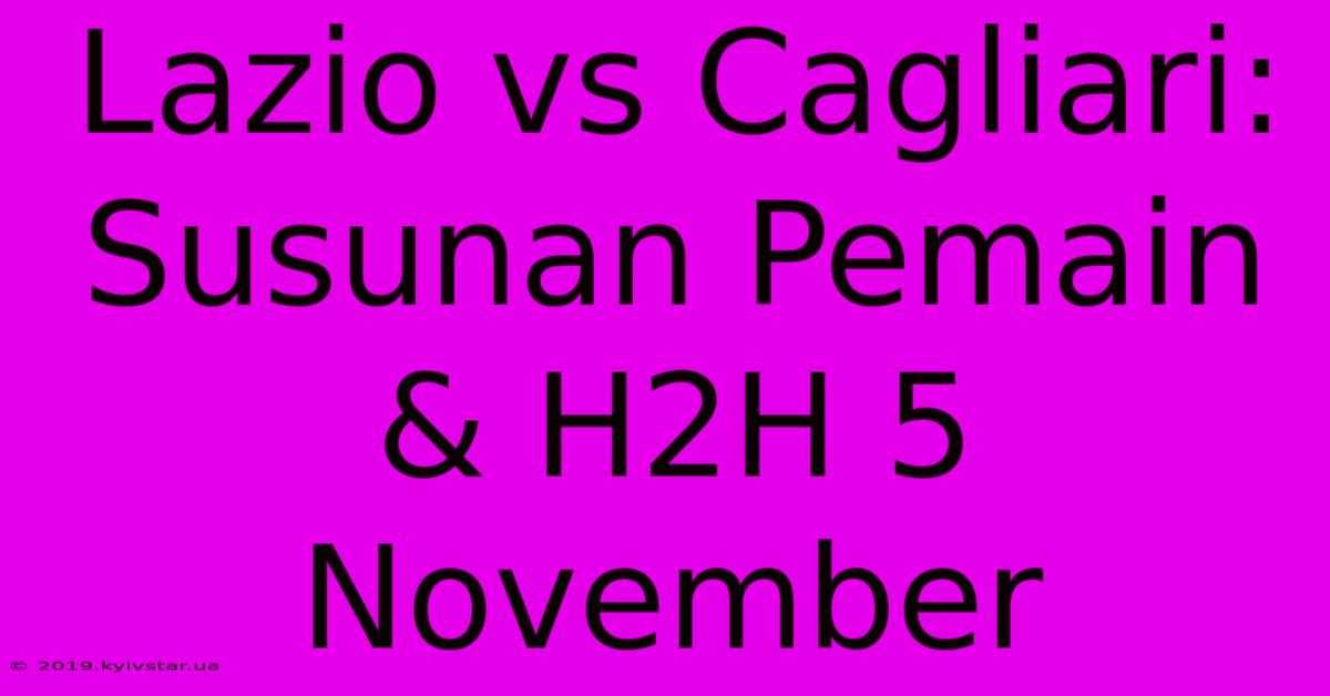 Lazio Vs Cagliari: Susunan Pemain & H2H 5 November