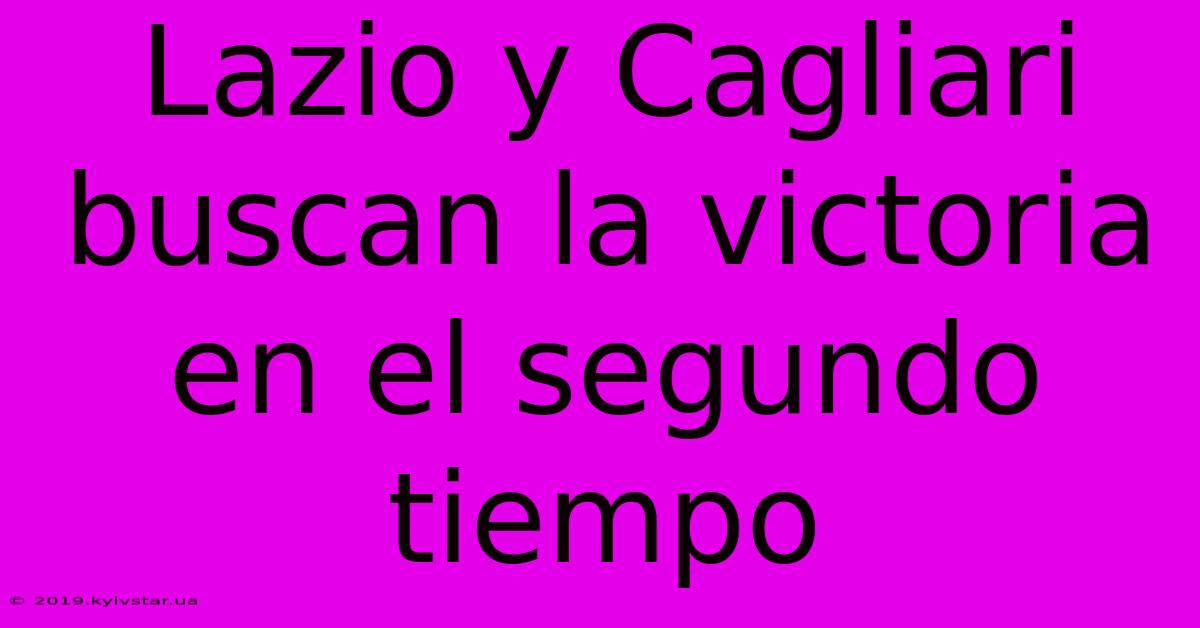 Lazio Y Cagliari Buscan La Victoria En El Segundo Tiempo