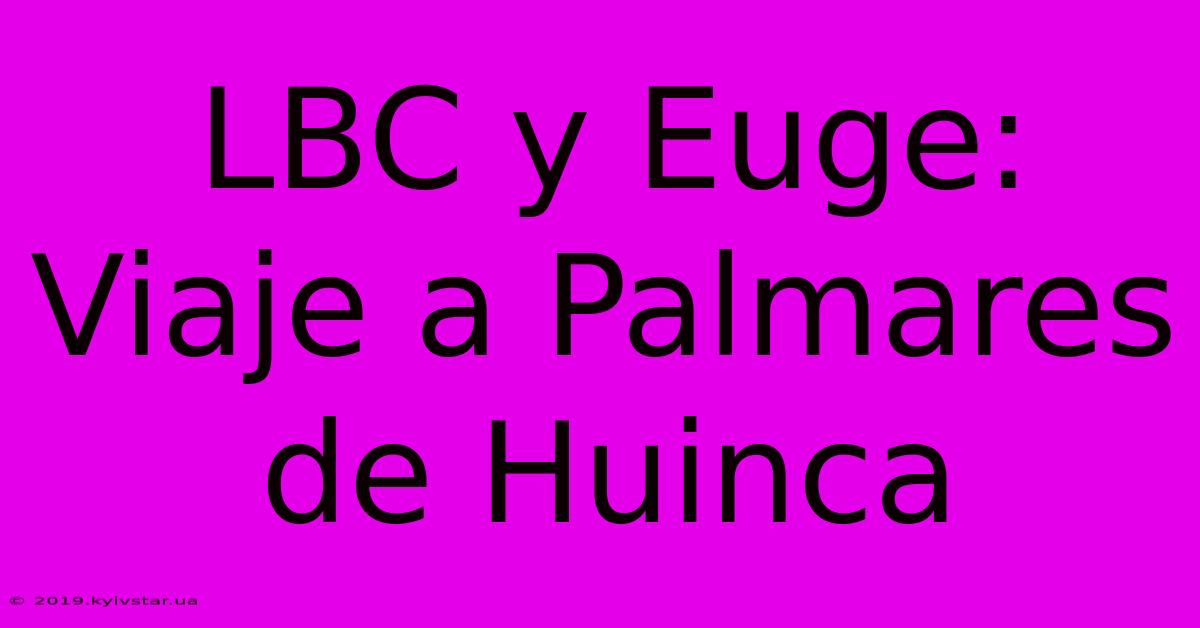 LBC Y Euge: Viaje A Palmares De Huinca 