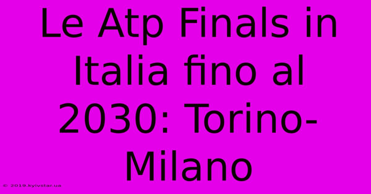 Le Atp Finals In Italia Fino Al 2030: Torino-Milano