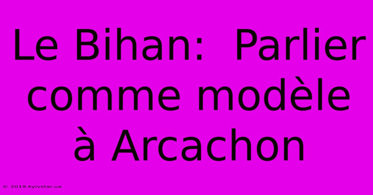 Le Bihan:  Parlier Comme Modèle À Arcachon