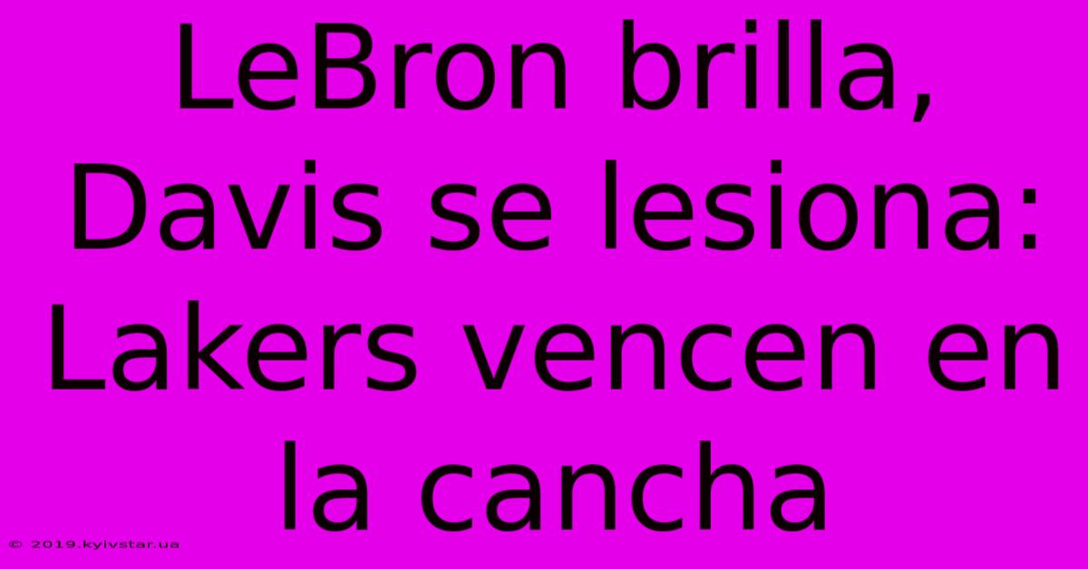 LeBron Brilla, Davis Se Lesiona: Lakers Vencen En La Cancha