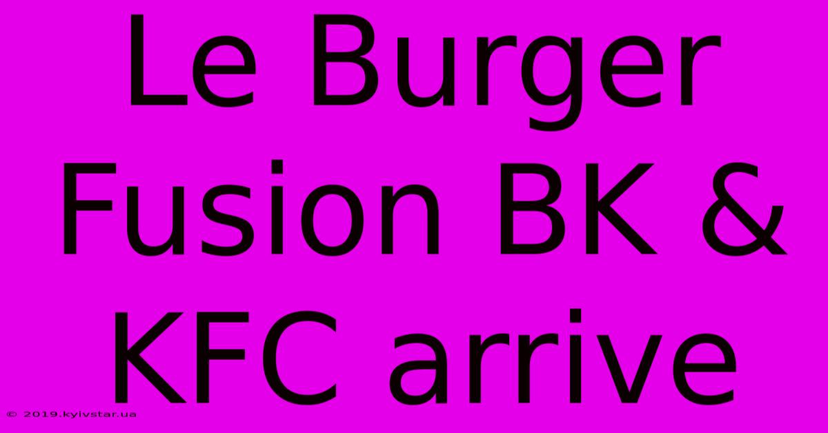 Le Burger Fusion BK & KFC Arrive