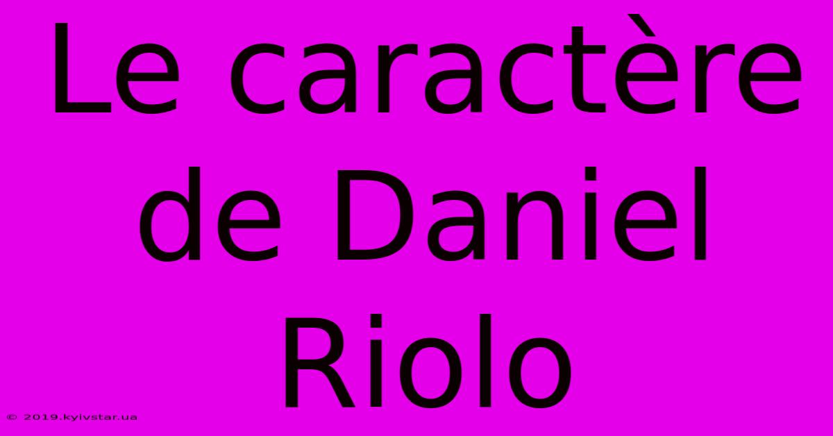 Le Caractère De Daniel Riolo