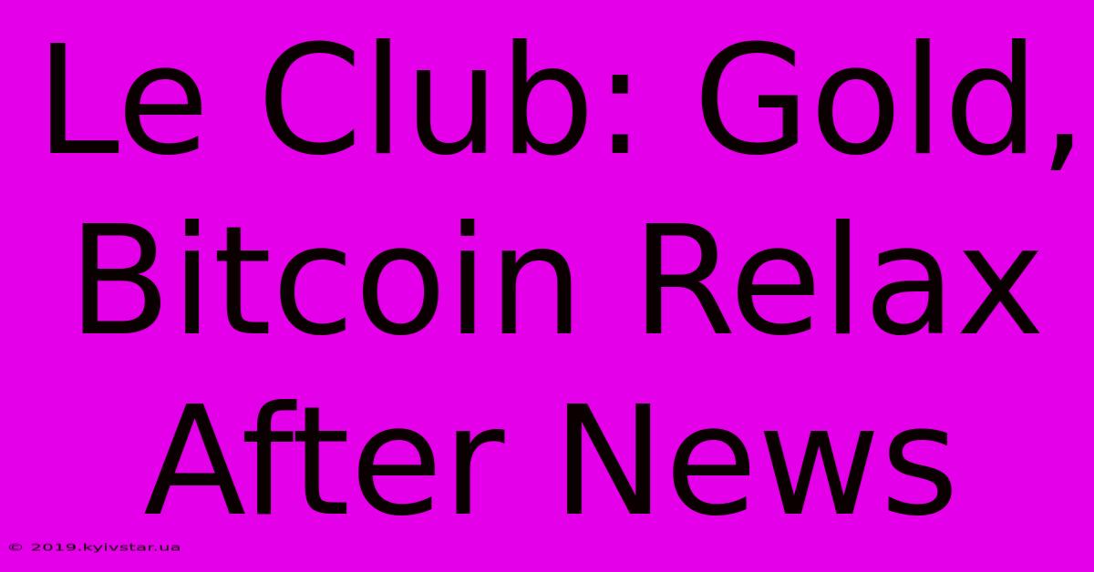 Le Club: Gold, Bitcoin Relax After News