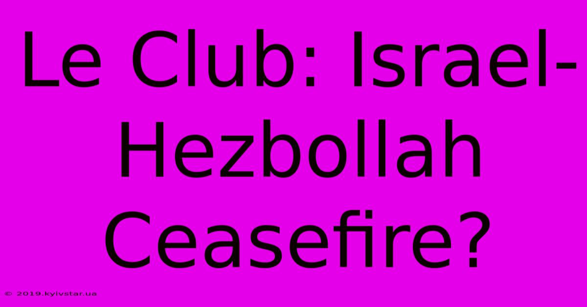 Le Club: Israel-Hezbollah Ceasefire?