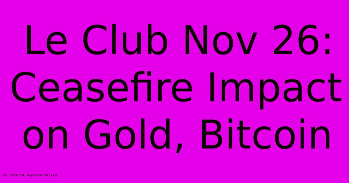 Le Club Nov 26: Ceasefire Impact On Gold, Bitcoin