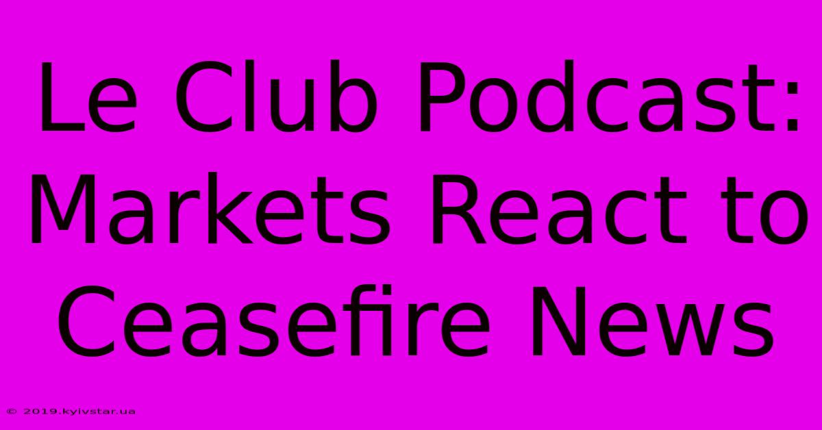 Le Club Podcast:  Markets React To Ceasefire News