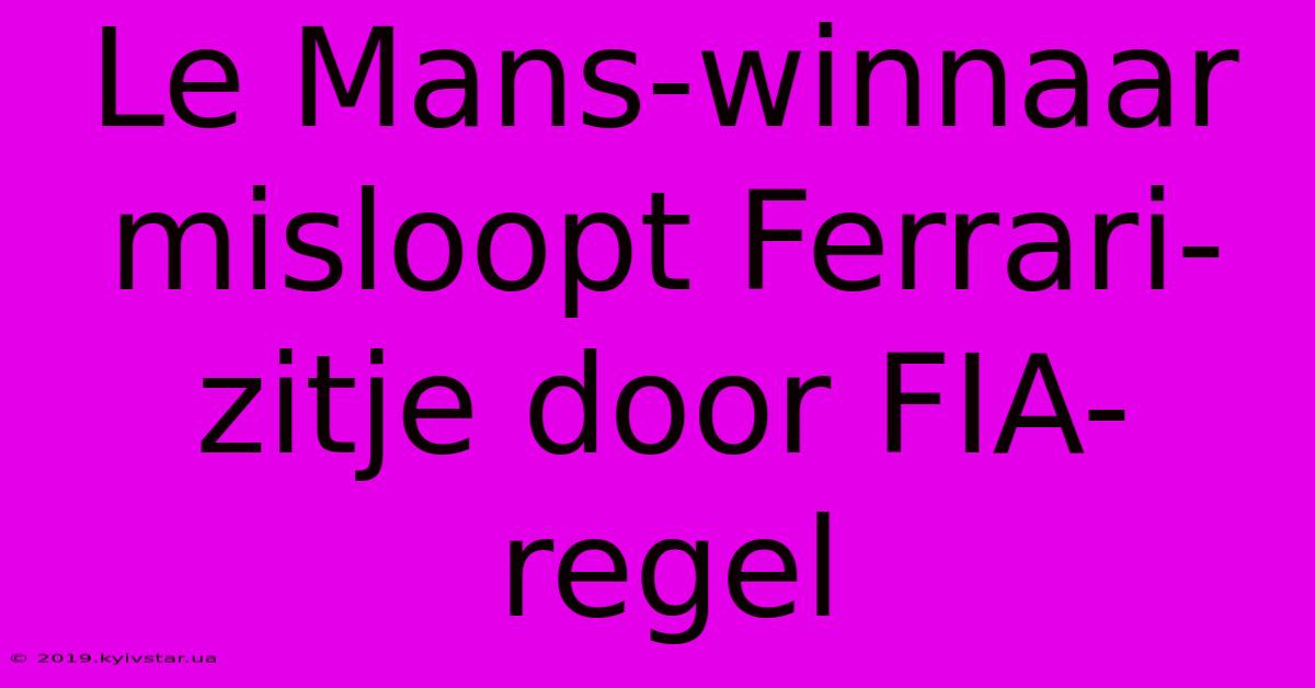 Le Mans-winnaar Misloopt Ferrari-zitje Door FIA-regel