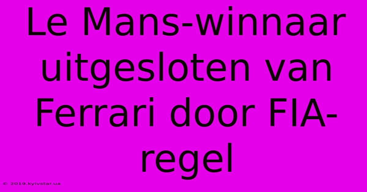 Le Mans-winnaar Uitgesloten Van Ferrari Door FIA-regel 