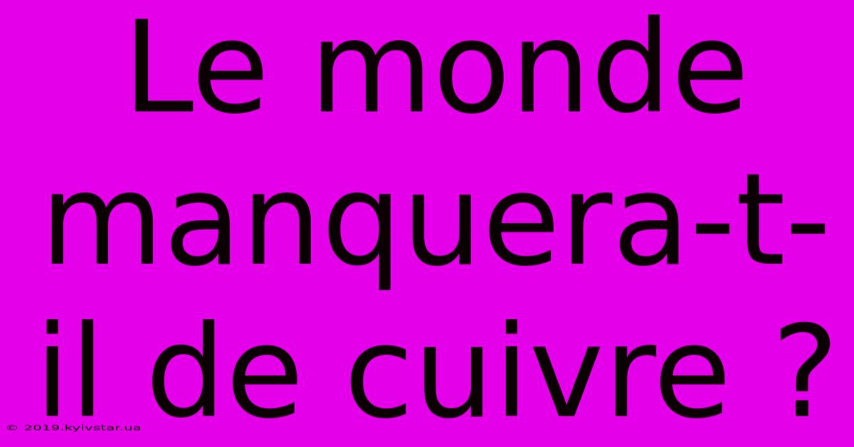 Le Monde Manquera-t-il De Cuivre ?