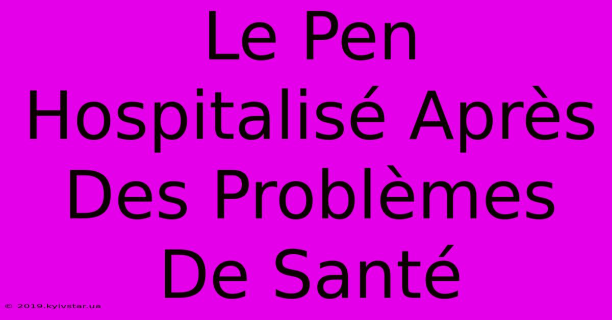 Le Pen Hospitalisé Après Des Problèmes De Santé 