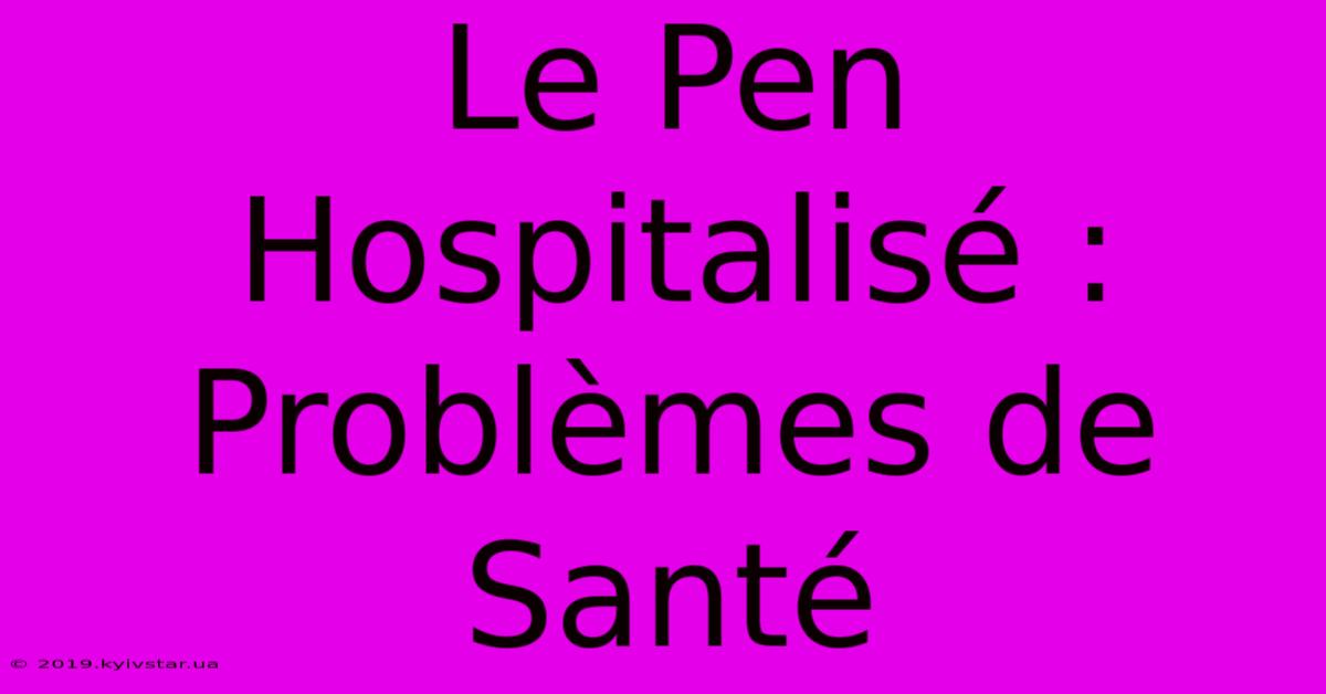 Le Pen Hospitalisé : Problèmes De Santé