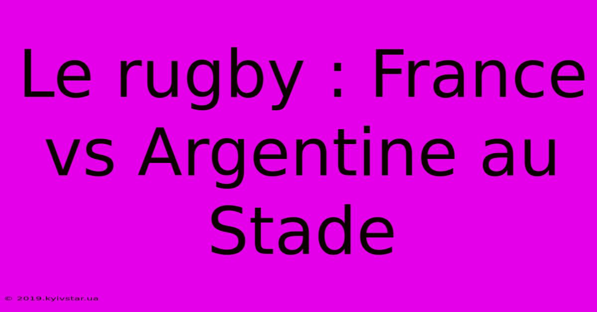 Le Rugby : France Vs Argentine Au Stade