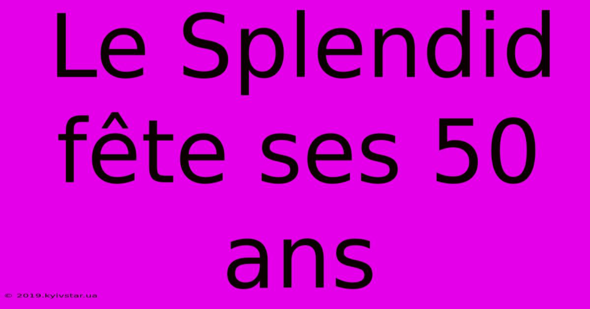 Le Splendid Fête Ses 50 Ans