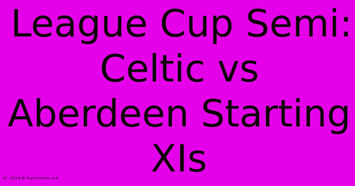 League Cup Semi: Celtic Vs Aberdeen Starting XIs