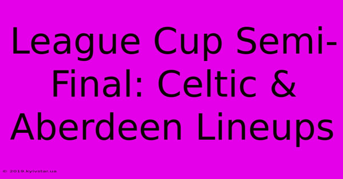 League Cup Semi-Final: Celtic & Aberdeen Lineups