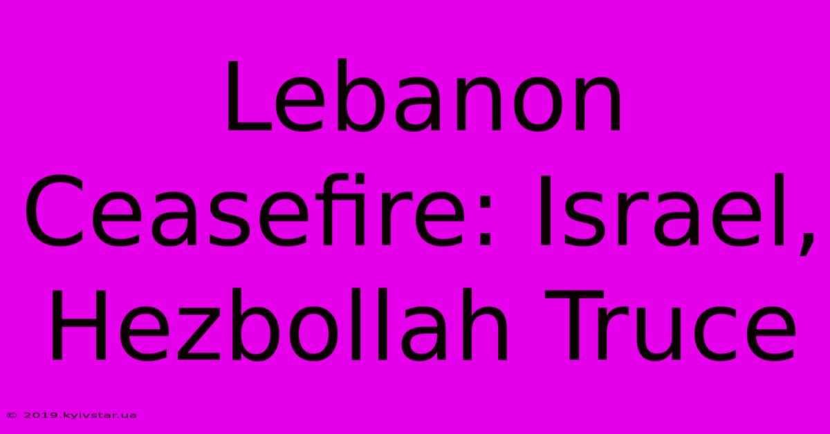 Lebanon Ceasefire: Israel, Hezbollah Truce