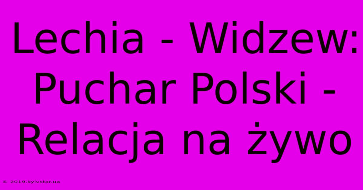 Lechia - Widzew: Puchar Polski - Relacja Na Żywo