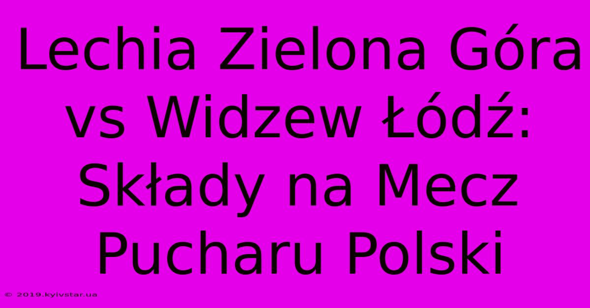 Lechia Zielona Góra Vs Widzew Łódź: Składy Na Mecz Pucharu Polski