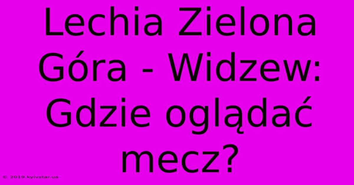 Lechia Zielona Góra - Widzew: Gdzie Oglądać Mecz?