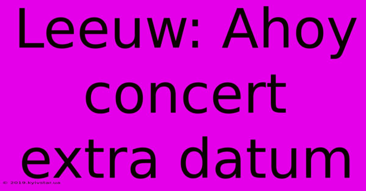 Leeuw: Ahoy Concert Extra Datum