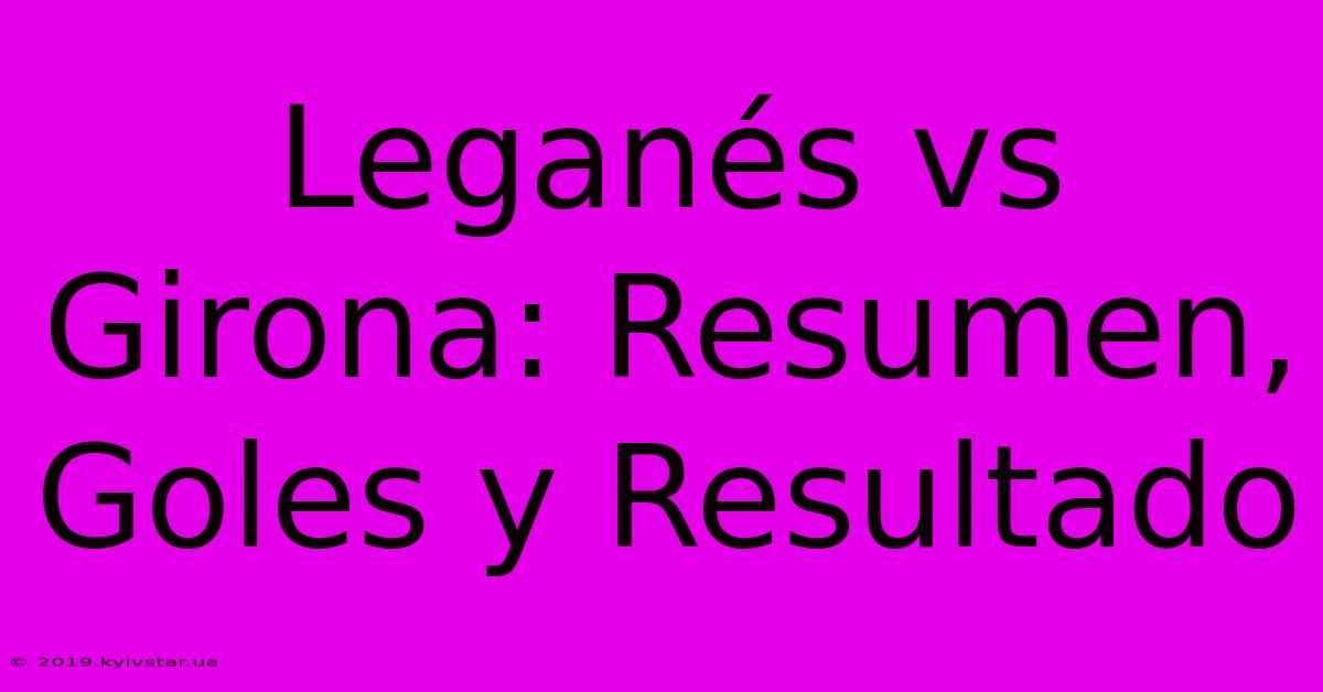 Leganés Vs Girona: Resumen, Goles Y Resultado 