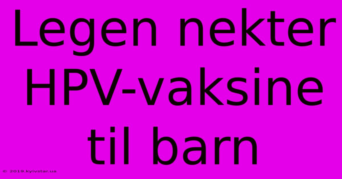 Legen Nekter HPV-vaksine Til Barn