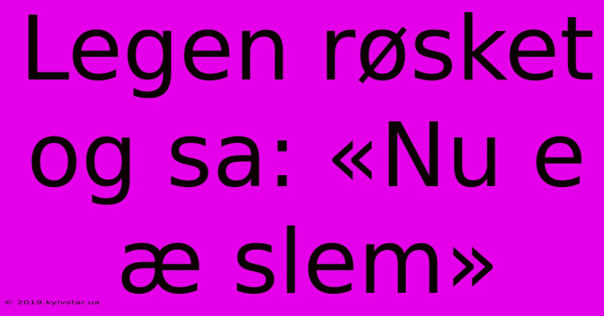 Legen Røsket Og Sa: «Nu E Æ Slem»