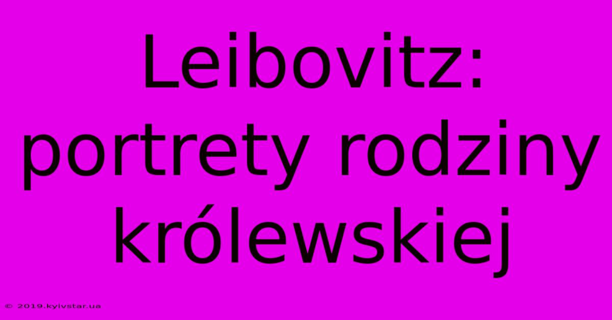 Leibovitz: Portrety Rodziny Królewskiej