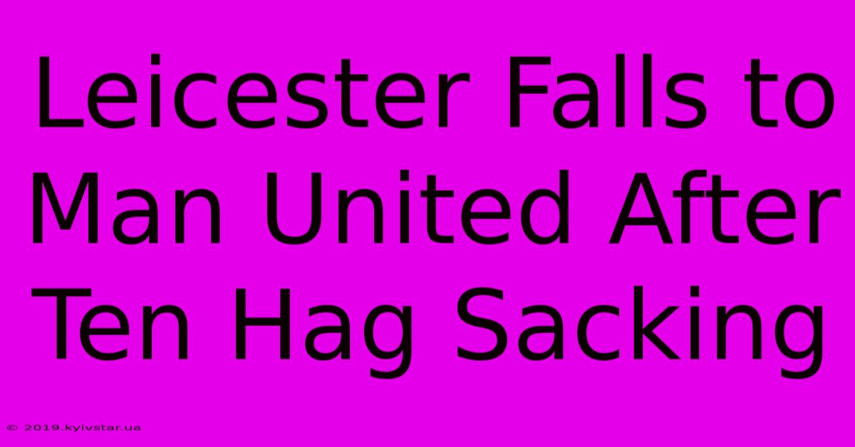 Leicester Falls To Man United After Ten Hag Sacking