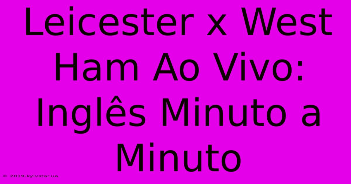 Leicester X West Ham Ao Vivo: Inglês Minuto A Minuto