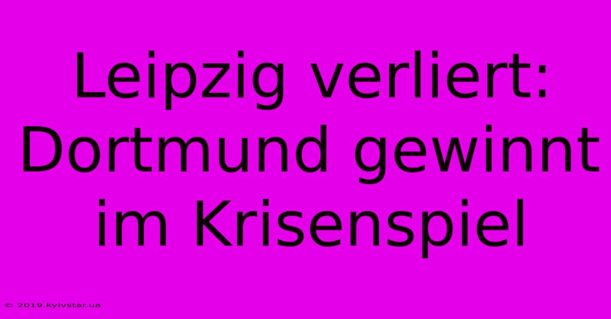 Leipzig Verliert: Dortmund Gewinnt Im Krisenspiel