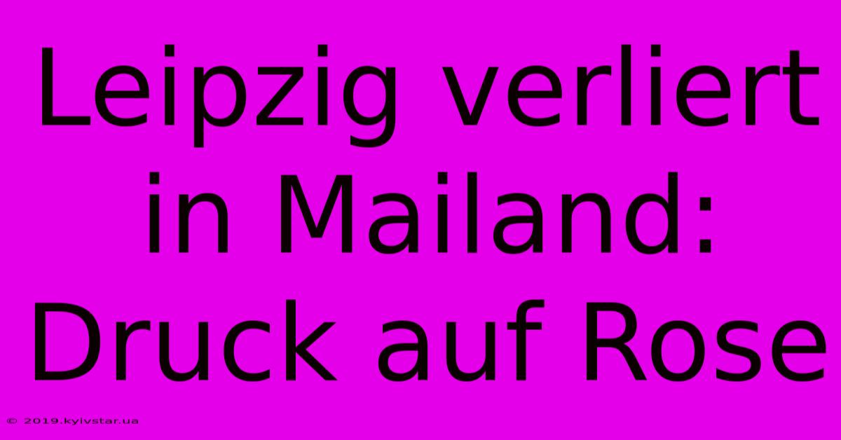 Leipzig Verliert In Mailand: Druck Auf Rose