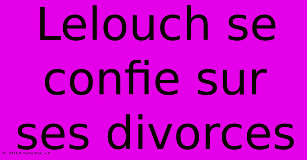 Lelouch Se Confie Sur Ses Divorces