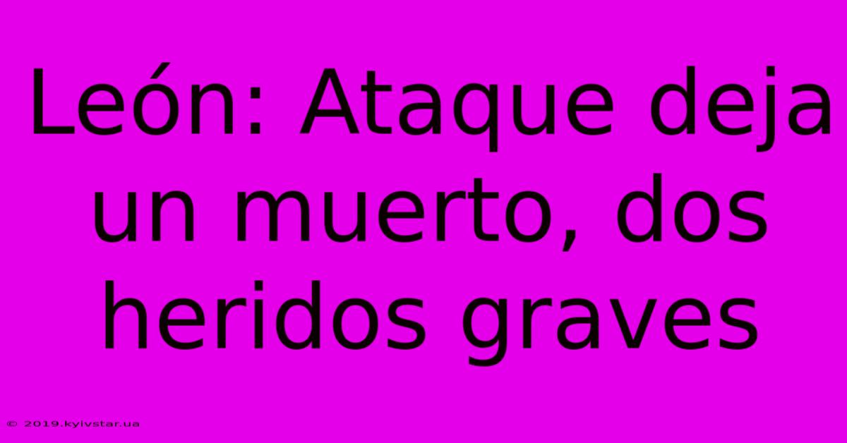 León: Ataque Deja Un Muerto, Dos Heridos Graves