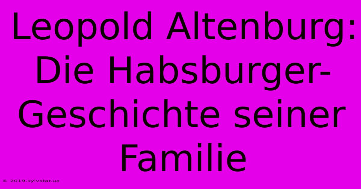 Leopold Altenburg:  Die Habsburger-Geschichte Seiner Familie